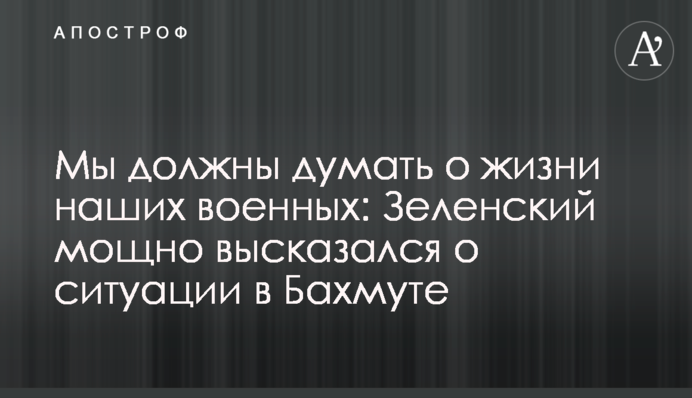 Мы должны думать о жизни наших военных: Зеленский мощно высказался о ситуации в Бахмуте
