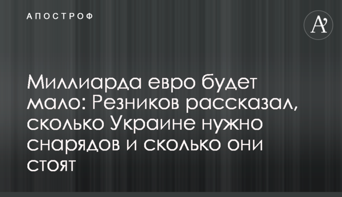 Миллиарда евро будет мало: Резников рассказал, сколько Украине нужно снарядов и сколько они стоят