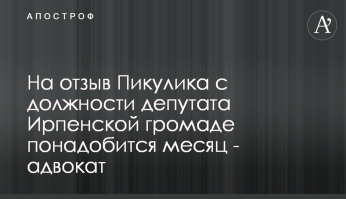На отзыв Пикулика с должности депутата Ирпенской громаде понадобится месяц - адвокат