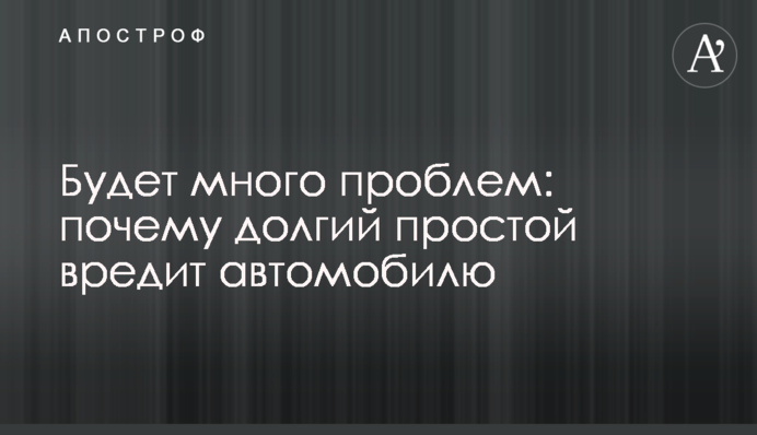 Буде багато проблем: чому довгий простій шкодить автомобілю