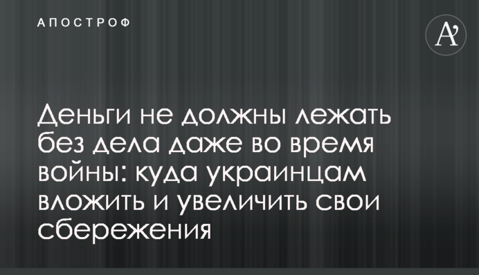 Гроші не повинні лежати без діла навіть під час війни: куди українцям вкласти та збільшити свої заощадження