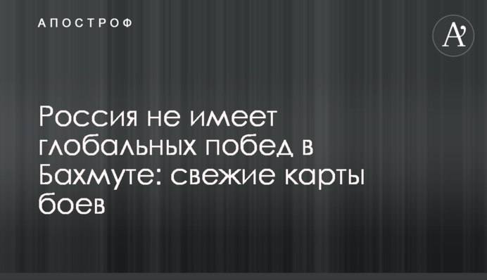 Россия не имеет глобальных побед в Бахмуте: свежие карты боев