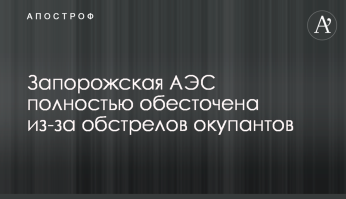 Запорожская АЭС полностью обесточена из-за обстрелов окупантов