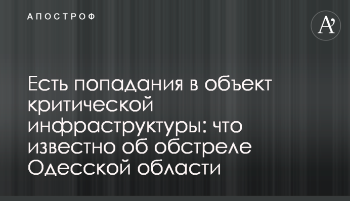 Есть попадания в объект критической инфраструктуры: что известно об обстреле Одесской области