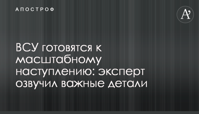 ЗСУ готуються до масштабного наступу: експерт озвучив важливі деталі