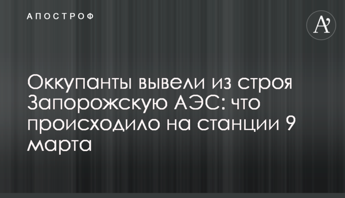 Оккупанты вывели из строя Запорожскую АЭС: что происходило на станции 9 марта