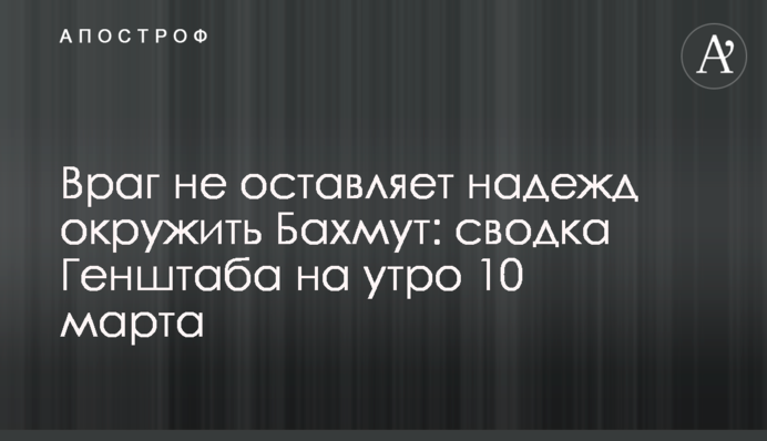 Враг не оставляет надежд окружить Бахмут: сводка Генштаба на утро 10 марта