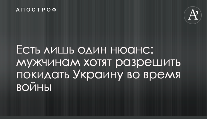 Є лише один нюанс: чоловікам хочуть дозволити залишати Україну під час війни