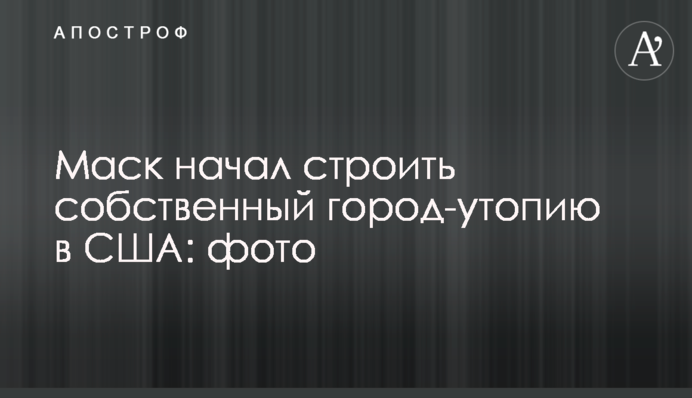 Маск начал строить собственный город-утопию в США: фото