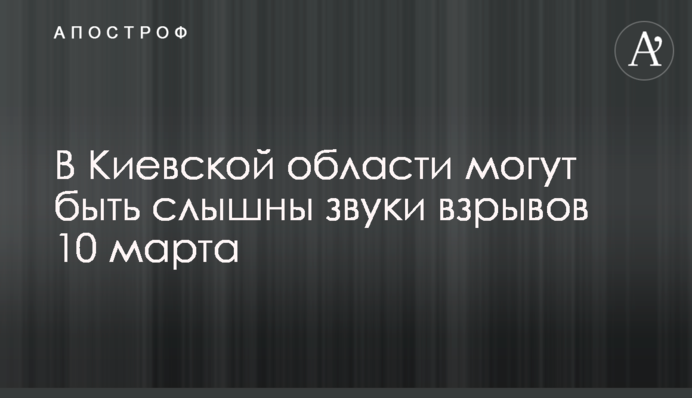 В Киевской области могут быть слышны звуки взрывов 10 марта