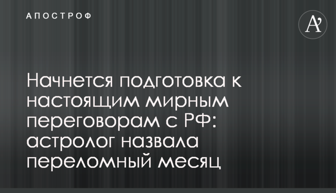 Розпочнеться підготовка до справжніх мирних переговорів із РФ: астролог назвала переломний місяць