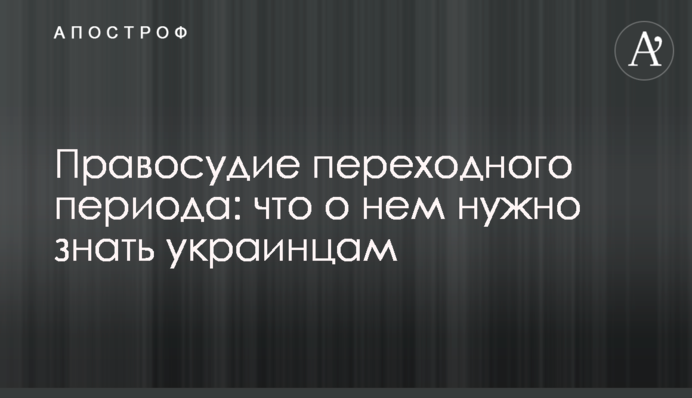 Правосуддя перехідного періоду: що про нього потрібно знати українцям