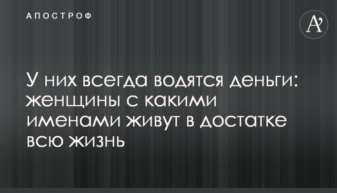 У них всегда водятся деньги: женщины с какими именами живут в достатке всю жизнь