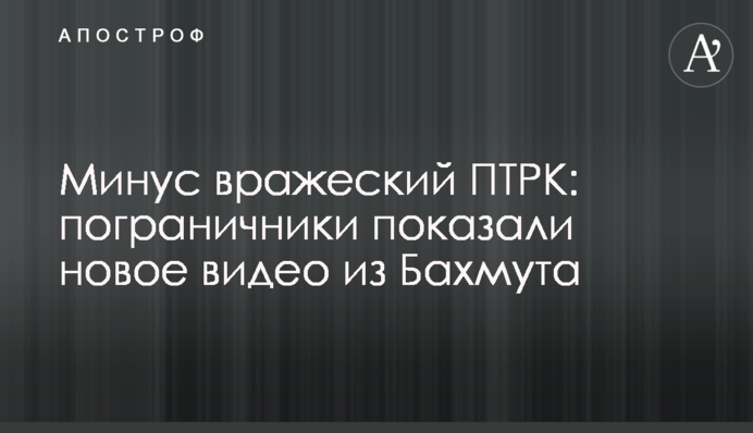 Мінус ворожий ПТРК: прикордонники показали нове відео з Бахмута