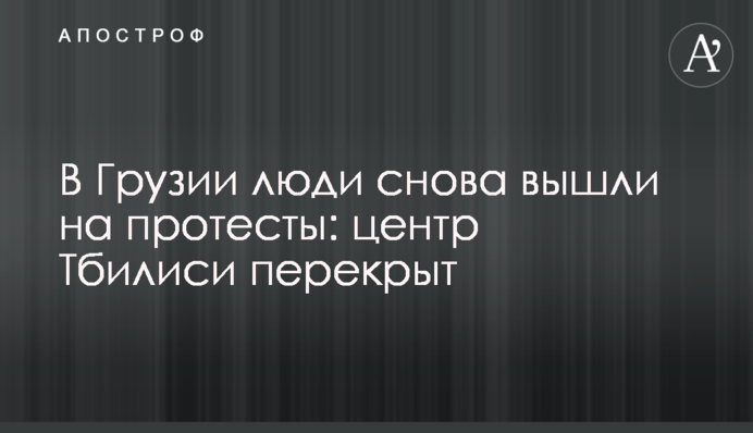 У Грузії люди знову вийшли на протести: центр Тбілісі перекрито