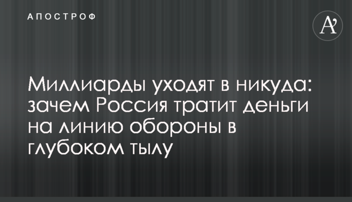 Миллиарды уходят в никуда: зачем Россия тратит деньги на линию обороны в глубоком тылу