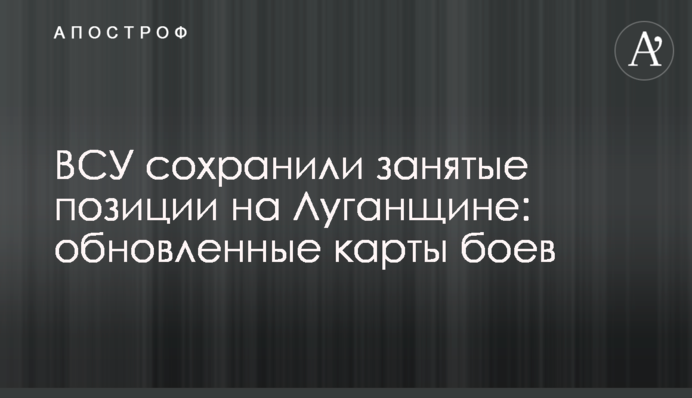 ВСУ сохранили занятые позиции на Луганщине: обновленные карты боев