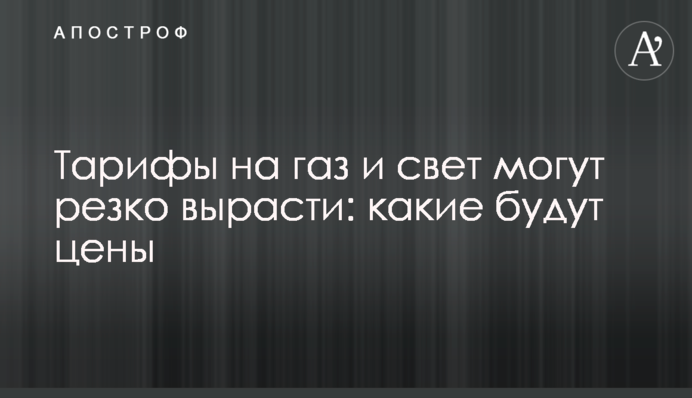 Тарифи на газ і світло можуть різко зрости: якими будуть ціни