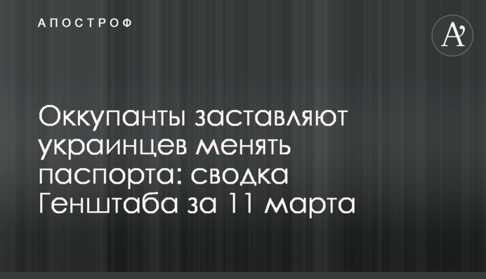 Окупанти змушують українців міняти паспорти: зведення Генштабу за 11 березня