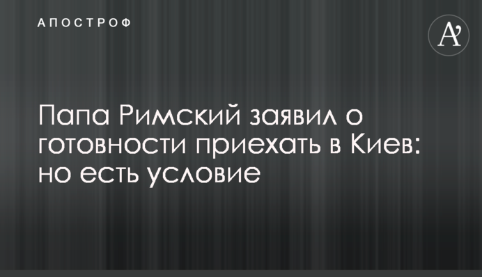 Папа Римський заявив про готовність приїхати до Києва: але є умова