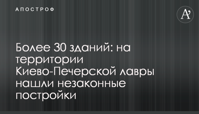 Понад 30 будівель: на території Києво-Печерської лаври знайшли незаконні споруди