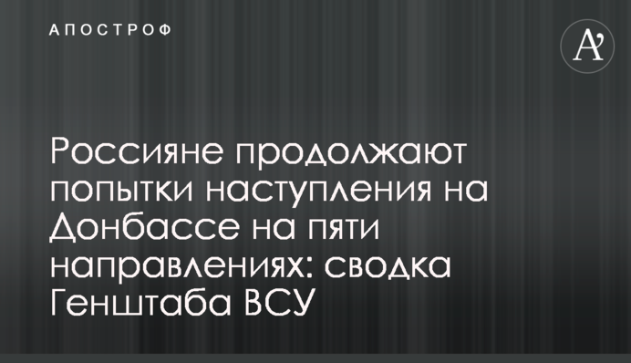 Россияне продолжают попытки наступления на Донбассе на пяти направлениях: сводка Генштаба ВСУ
