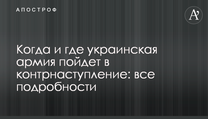 Когда и где украинская армия пойдет в контрнаступление: все подробности
