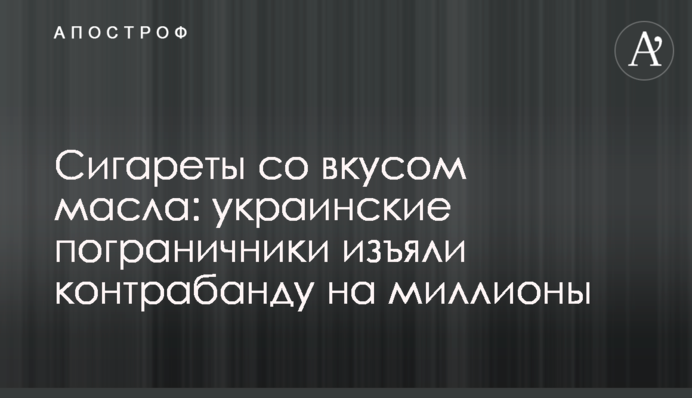 Сигареты со вкусом масла: украинские пограничники изъяли контрабанду на миллионы