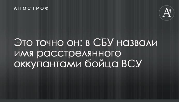 Це точно він: у СБУ назвали ім'я розстріляного окупантами бійця ЗСУ