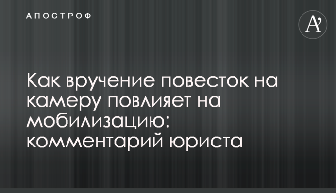 Як вручення повісток на камеру вплине на мобілізацію: коментар юриста