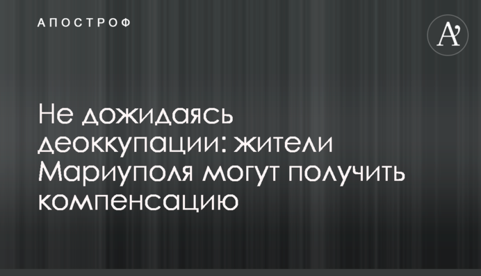 Не чекаючи на деокупацію: жителі Маріуполя можуть отримати компенсацію