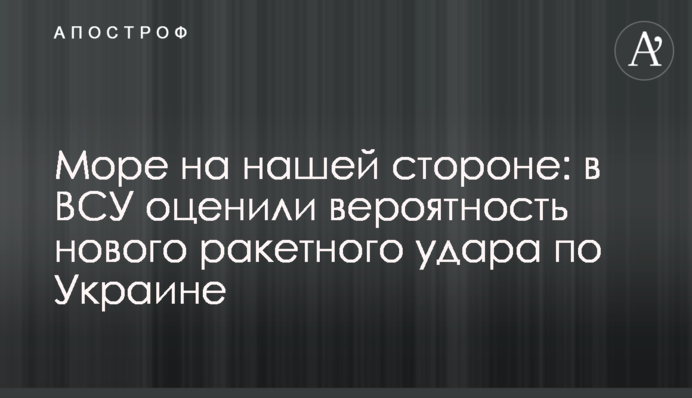 Море на нашому боці: у ЗСУ оцінили ймовірність нового ракетного удару по Україні