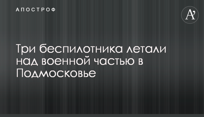 Три беспилотника летали над военной частью в Подмосковье