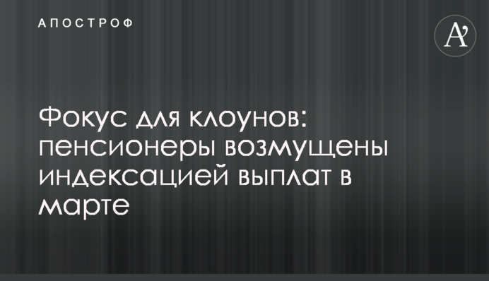 Фокус для клоунів: пенсіонери обурені індексацією виплат у березні