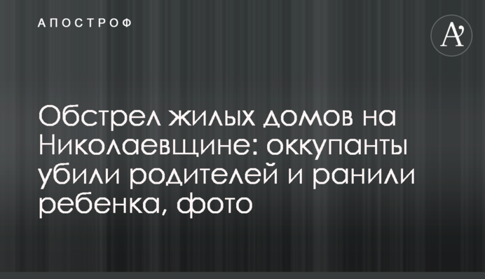 Обстрел жилых домов на Николаевщине: оккупанты убили родителей и ранили ребенка, фото