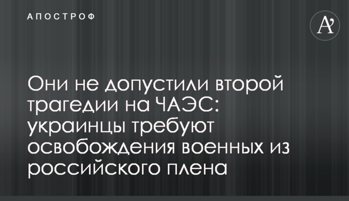 Вони не допустили другої трагедії на ЧАЕС: українці вимагають звільнення військових із російського полону