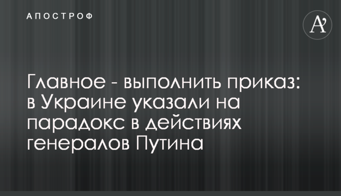 Головне – виконати наказ: в Україні вказали на парадокс у діях генералів Путіна