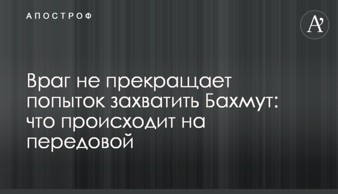 Враг не прекращает попыток захватить Бахмут: что происходит на передовой
