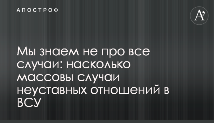 Ми знаємо не про всі випадки: наскільки масові випадки нестатутних відносин у ЗСУ