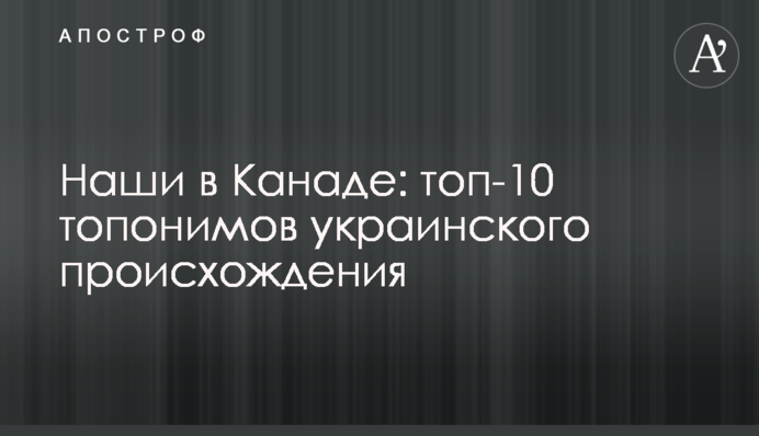 Наши в Канаде: топ-10 топонимов украинского происхождения