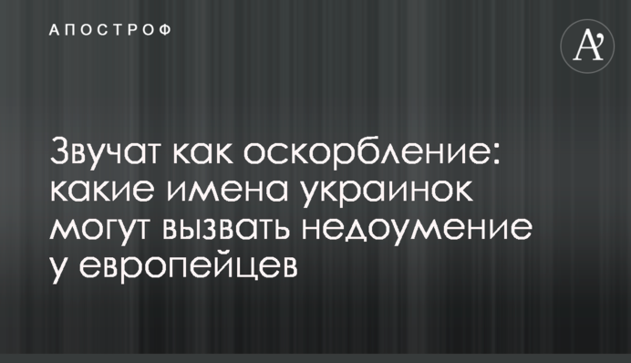 Звучат как оскорбление: какие имена украинок могут вызвать недоумение у европейцев