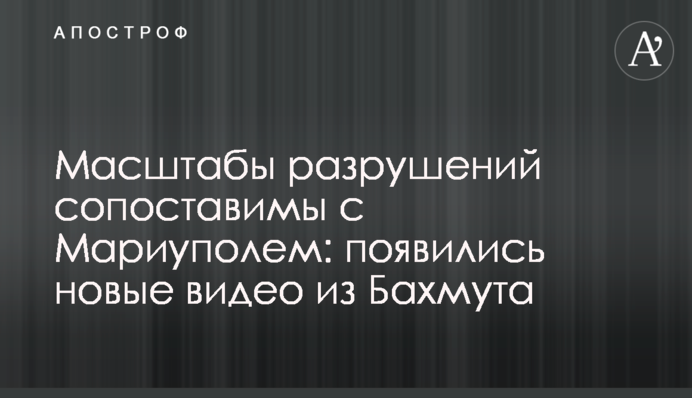 Масштаби руйнувань можна порівняти з Маріуполем: з'явилися нові відео з Бахмута