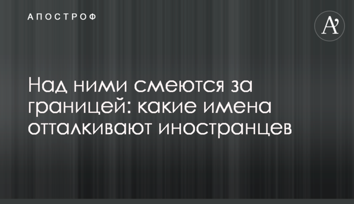 Над ними сміються за кордоном: які імена відштовхують іноземців