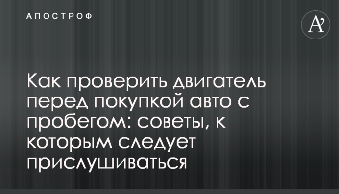 Як перевірити двигун перед покупкою авто з пробігом: поради, до яких варто прислухатися