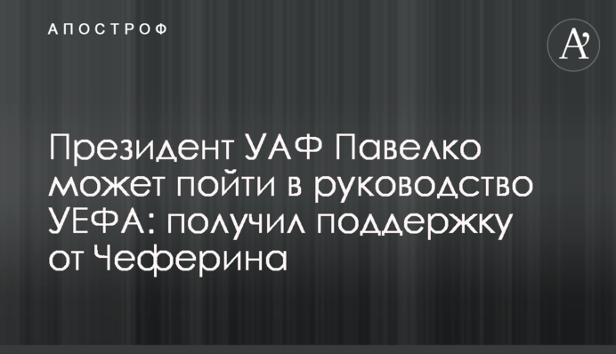 Президент УАФ Павелко може піти у керівництво УЄФА: отримав підтримку з боку Чеферіна