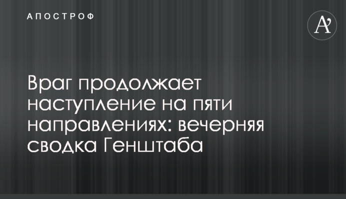 Ворог продовжує наступ на п'яти напрямках: вечірнє зведення Генштабу