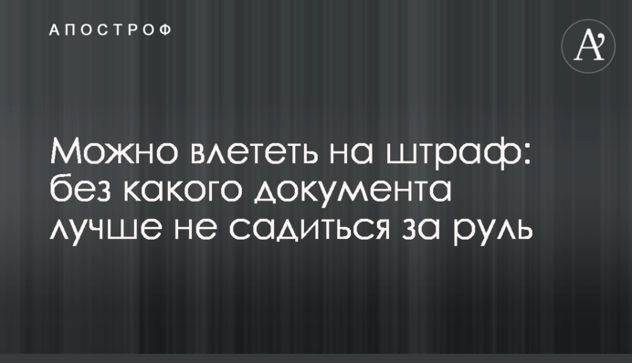 Можна влетіти на штраф: без якогось документа краще не сідати за кермо