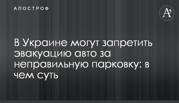 В Україні можуть заборонити евакуацію авто за неправильне паркування: у чому суть