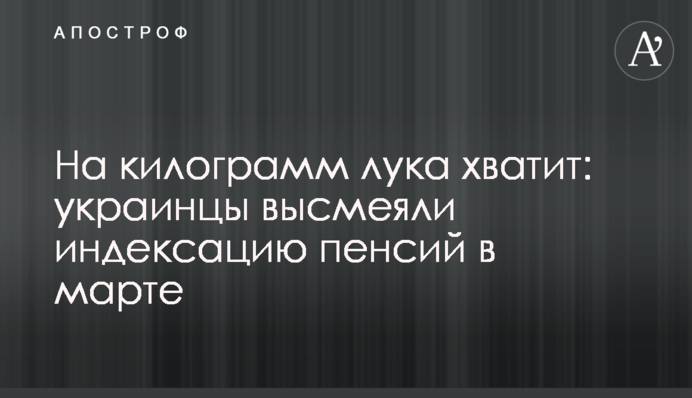 На килограмм лука хватит: украинцы высмеяли индексацию пенсий в марте