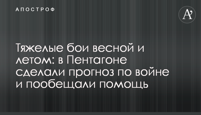 Важкі бої навесні та влітку: у Пентагоні зробили прогноз щодо війни та пообіцяли допомогу